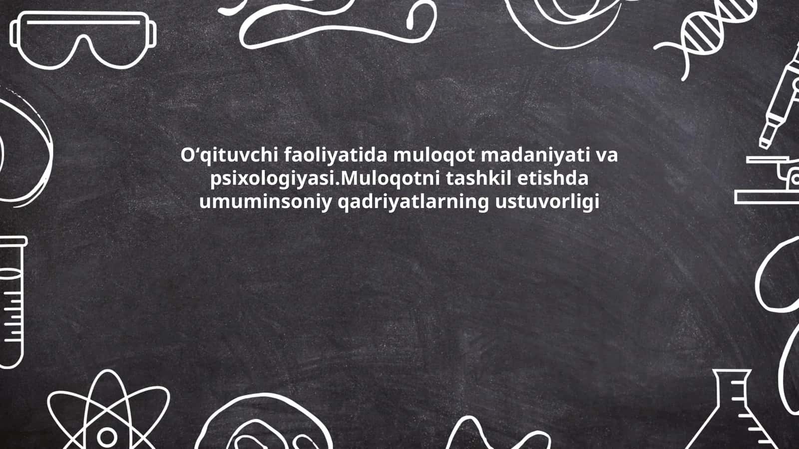 Oʻqituvchi faoliyatida muloqot madaniyati va psixologiyasi.Muloqotni tashkil etishda umuminsoniy qadriyatlarning ustuvorligi