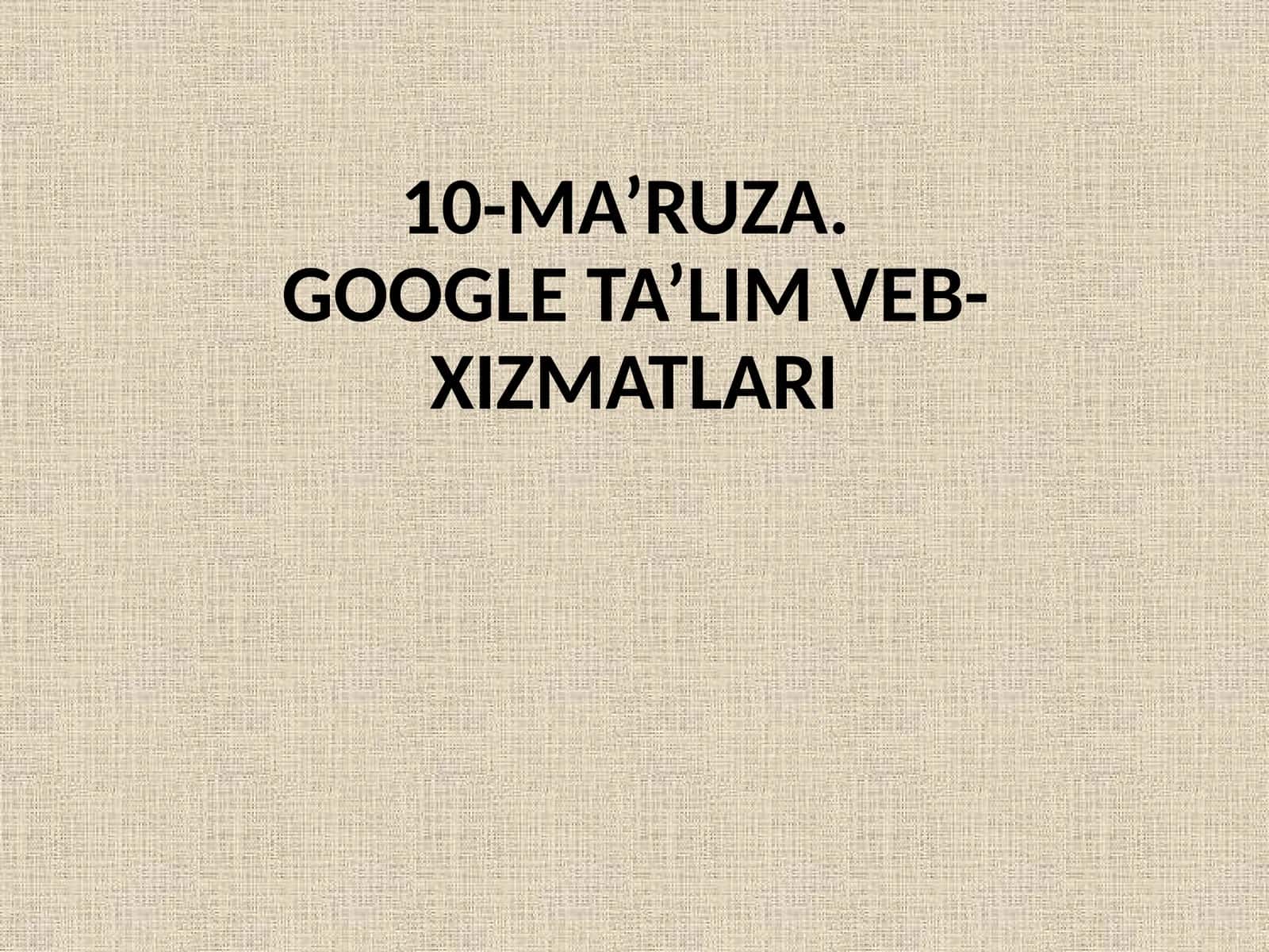 10-MA’RUZA.GOOGLE TA’LIM VEB-XIZMATLARI