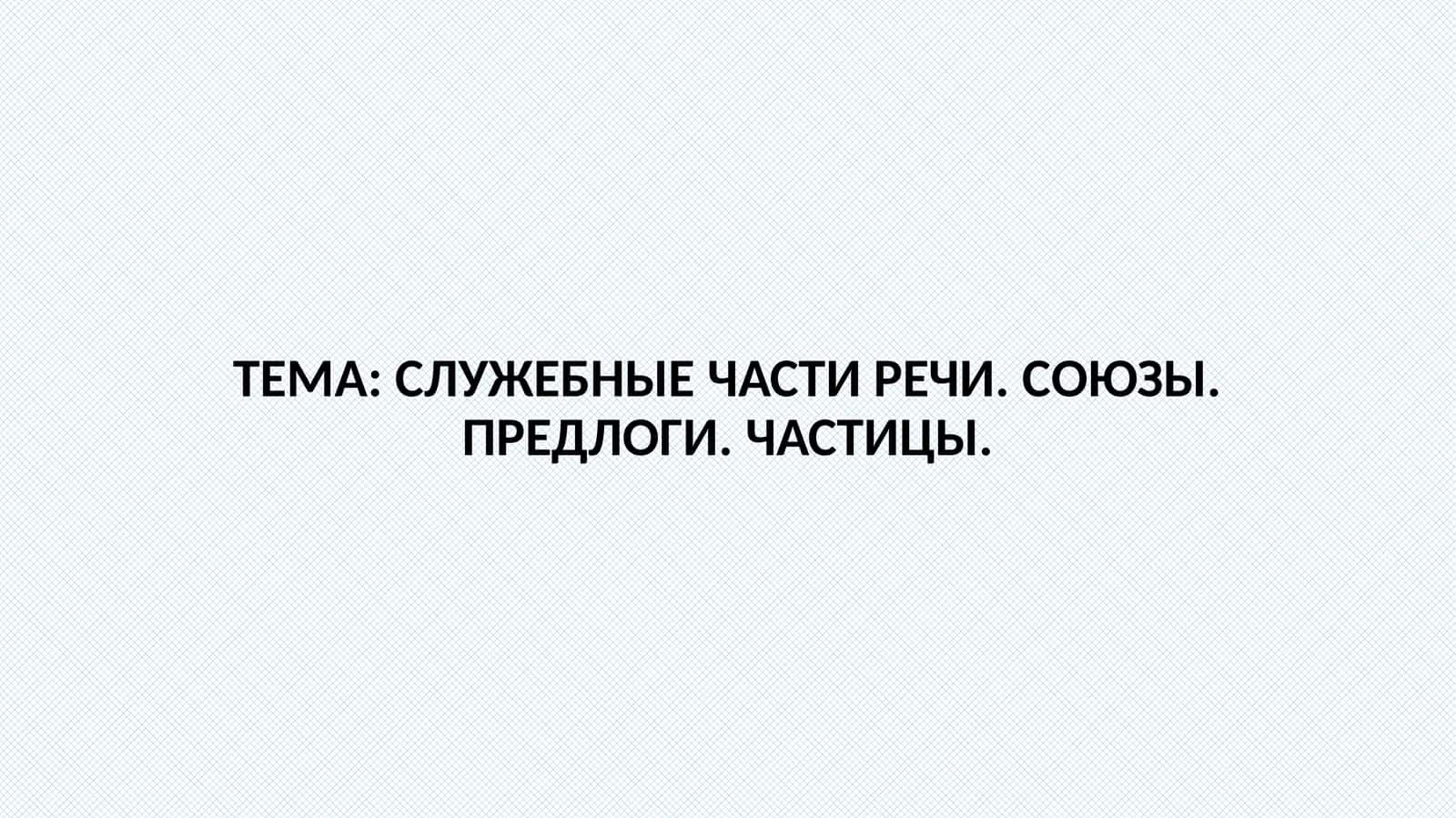 СЛУЖЕБНЫЕЧАСТИ РЕЧИ. СОЮЗЫ. ПРЕДЛОГИ.ЧАСТИЦЫ