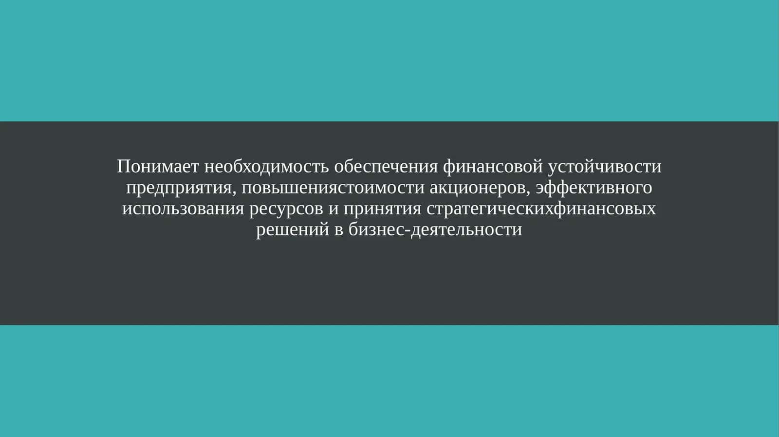 Понимает необходимость обеспечения финансовой устойчивости предприятия, повышениястоимости акционеров, эффективного использования ресурсов и принятия стратегическихфинансовых решений в бизнес-деятельности