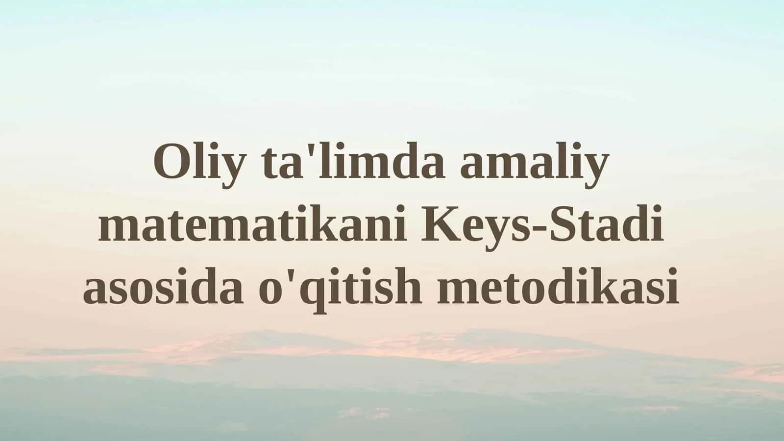 Oliy ta'limda amaliy matematikani Keys-Stadi asosida o'qitish metodikasi