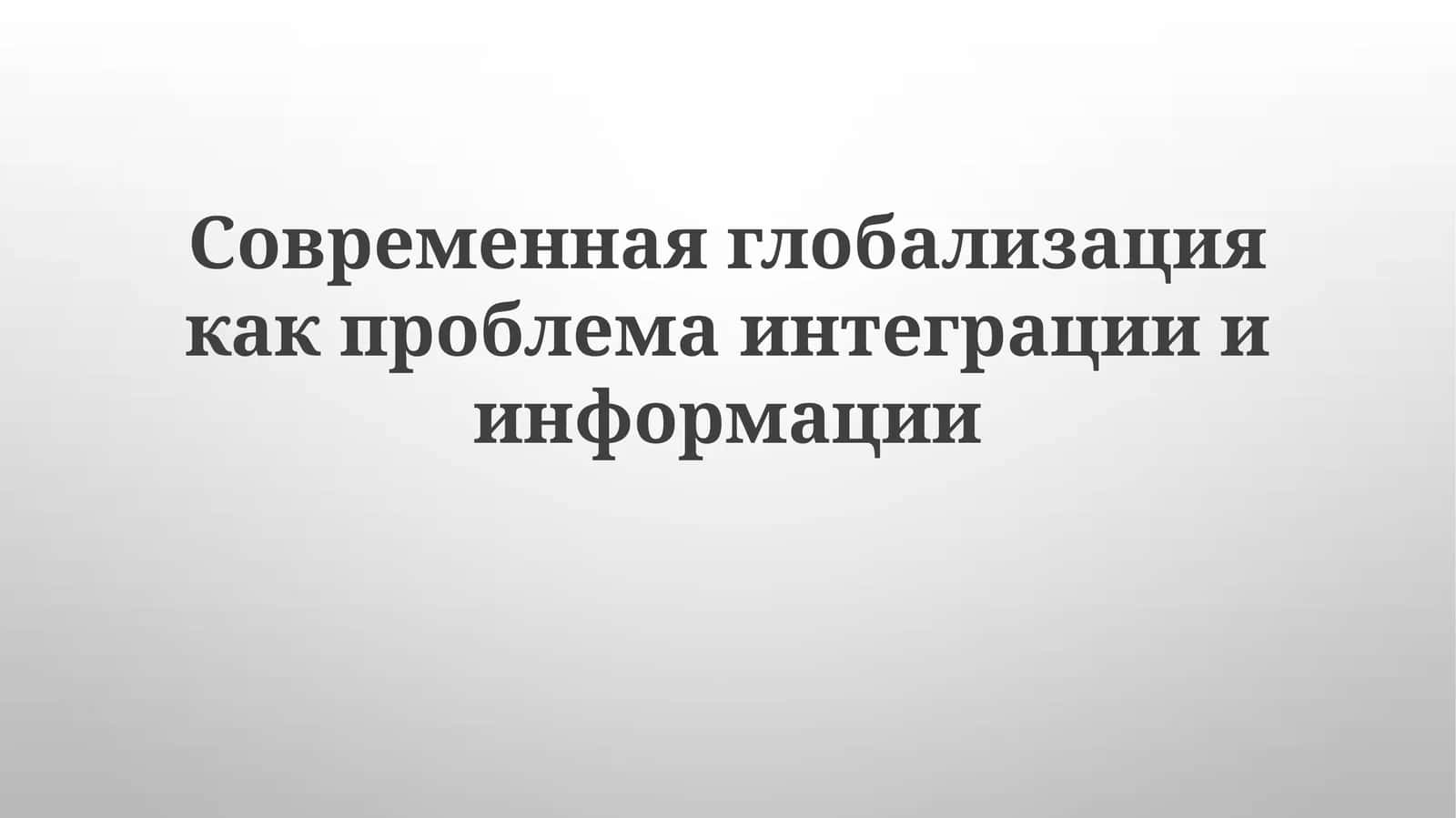 Современная глобализация как проблема интеграции и информации