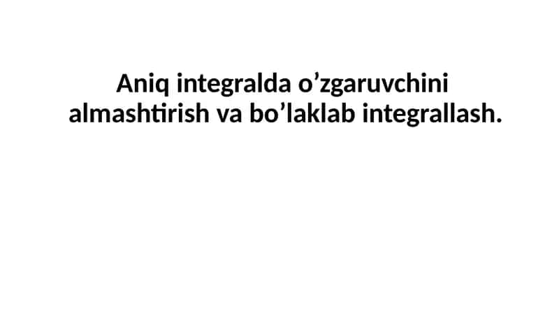 Aniq integralda o’zgaruvchini almashtirish va bo’laklab integrallash