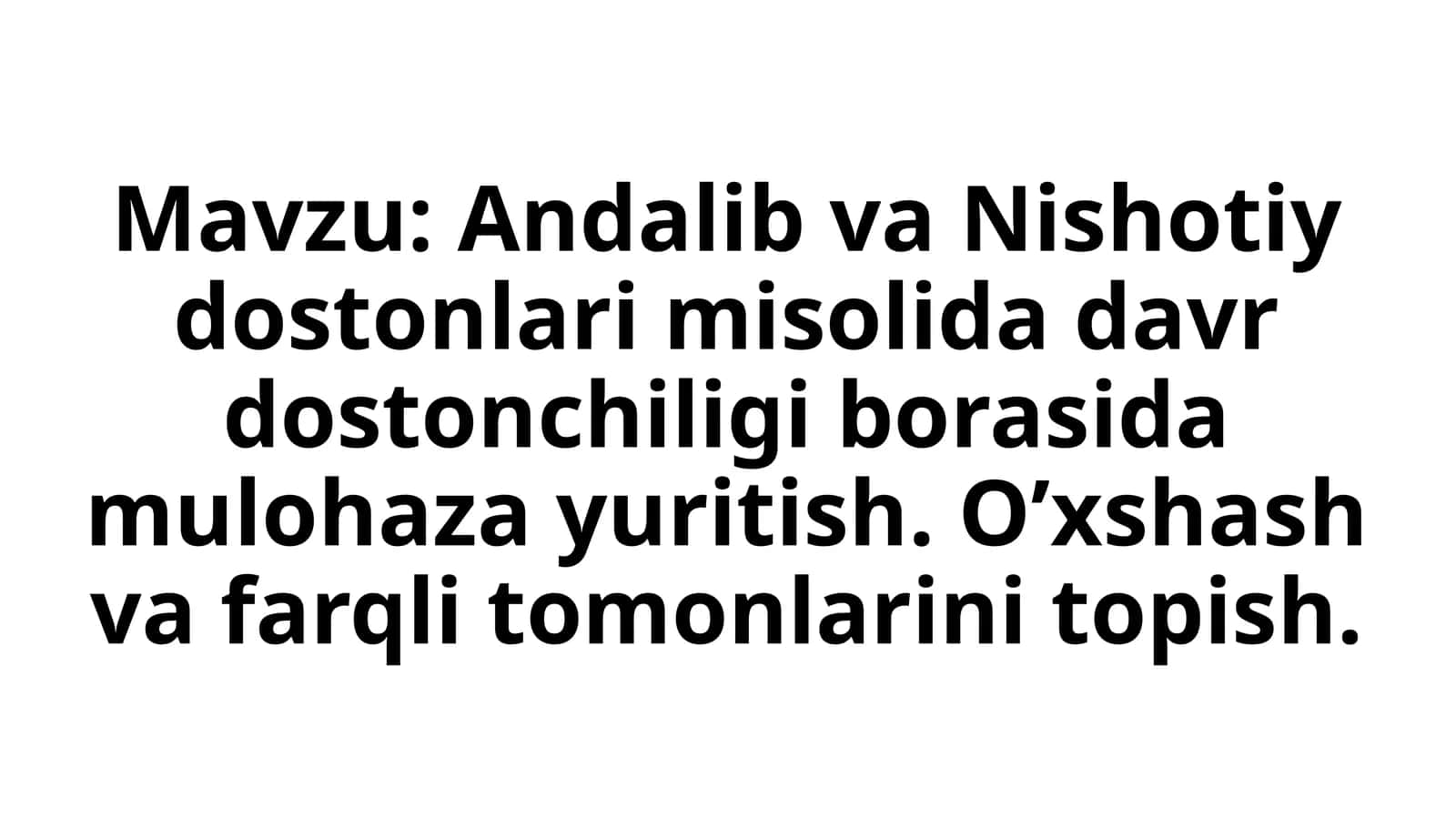 Andalib va Nishotiy dostonlari misolida davr dostonchiligi borasida mulohaza yuritish. O'xshash va farqli tomonlarini topish.